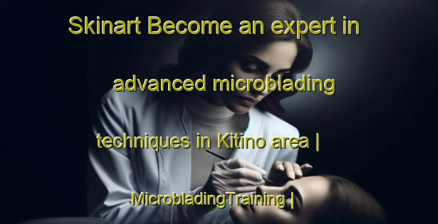 Skinart Become an expert in advanced microblading techniques in Kitino area | MicrobladingTraining | MicrobladingClasses | SkinartTraining-Russian Federation